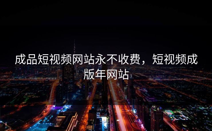 成品短视频网站永不收费，短视频成版年网站