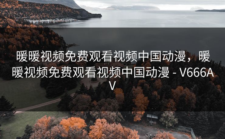 暖暖视频免费观看视频中国动漫，暖暖视频免费观看视频中国动漫 - V666AV