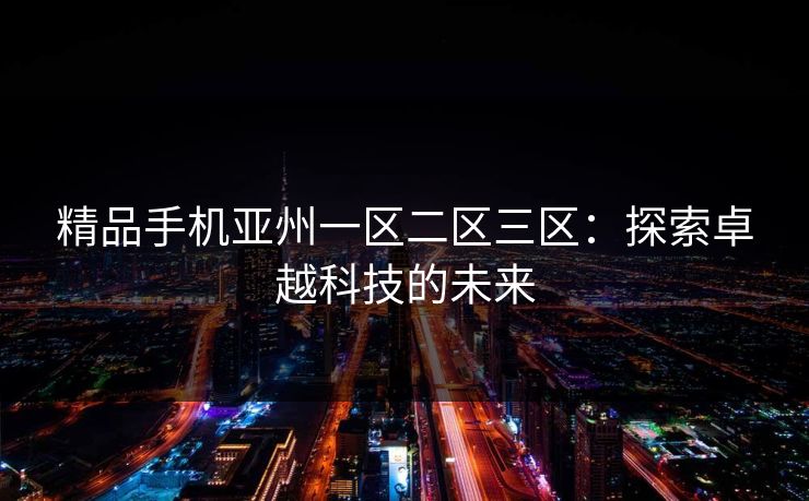 精品手机亚州一区二区三区：探索卓越科技的未来