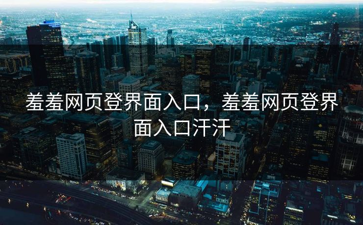 羞羞网页登界面入口,羞羞网页登界面入口汗汗 羞羞网页登界面入口,羞羞网页登界面入口汗汗