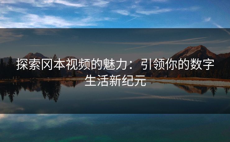 探索冈本视频的魅力:引领你的数字生活新纪元 探索冈本视频的魅力:引领你的数字生活新纪元