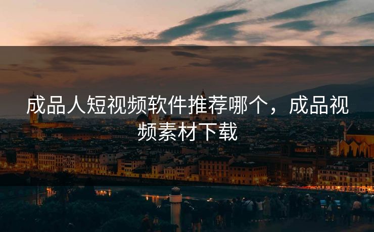 成品人短视频软件推荐哪个，成品视频素材下载