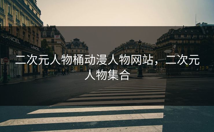 二次元人物桶动漫人物网站,二次元人物集合 二次元人物桶动漫人物网站,二次元人物集合