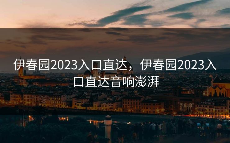 伊春园2023入口直达，伊春园2023入口直达音响澎湃