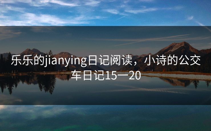 乐乐的jianying日记阅读,小诗的公交车日记15一20 乐乐的jianying日记阅读,小诗的公交车日记15一20