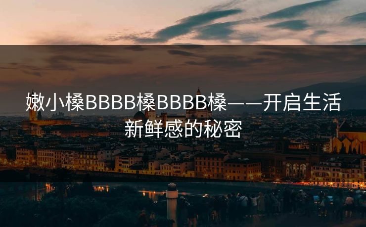 嫩小槡BBBB槡BBBB槡——开启生活新鲜感的秘密