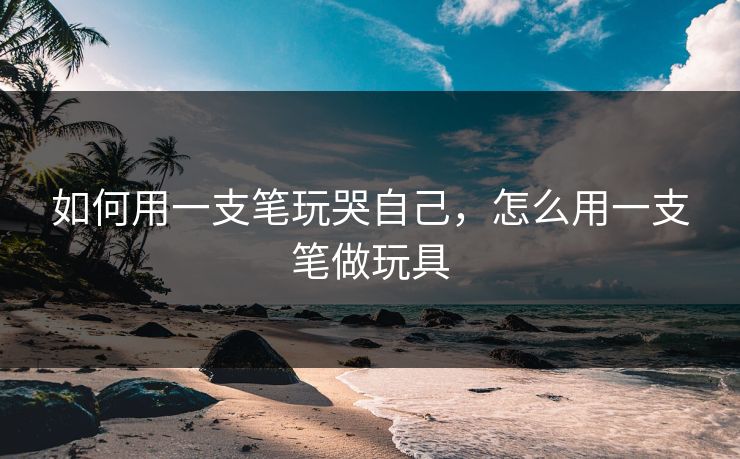如何用一支笔玩哭自己，怎么用一支笔做玩具