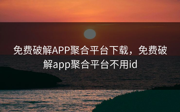 免费破解APP聚合平台下载，免费破解app聚合平台不用id