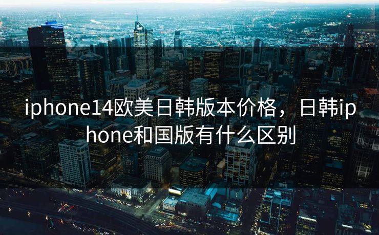 iphone14欧美日韩版本价格,日韩iphone和国版有什么区别 iphone14欧美日韩版本价格,日韩iphone和国版有什么区别