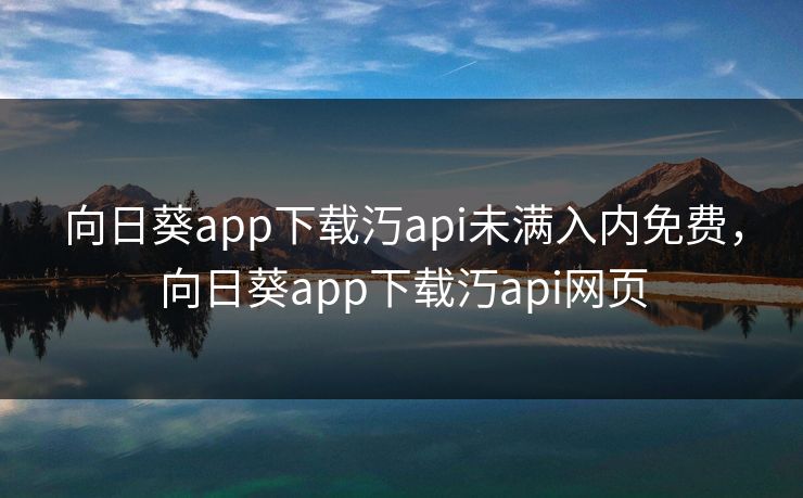 向日葵app下载汅api未满入内免费,向日葵app下载汅api网页 向日葵app下载汅api未满入内免费,向日葵app下载汅api网页