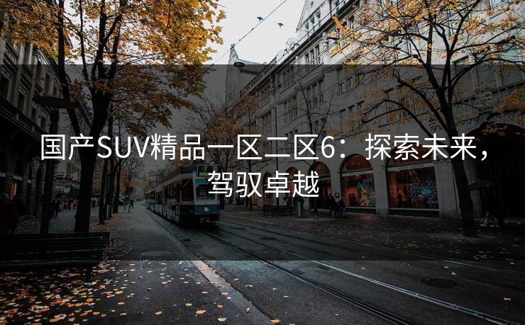 国产SUV精品一区二区6：探索未来，驾驭卓越