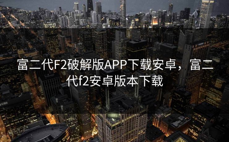 富二代F2破解版APP下载安卓,富二代f2安卓版本下载 富二代F2破解版APP下载安卓,富二代f2安卓版本下载