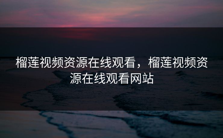 榴莲视频资源在线观看,榴莲视频资源在线观看网站 榴莲视频资源在线观看,榴莲视频资源在线观看网站