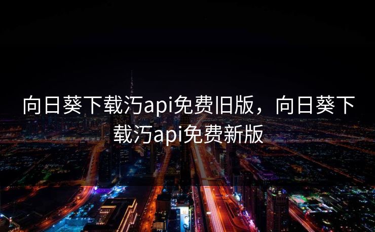 向日葵下载汅api免费旧版,向日葵下载汅api免费新版 向日葵下载汅api免费旧版,向日葵下载汅api免费新版