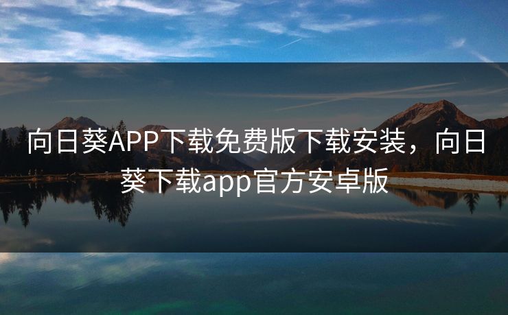 向日葵APP下载免费版下载安装,向日葵下载app官方安卓版 向日葵APP下载免费版下载安装,向日葵下载app官方安卓版