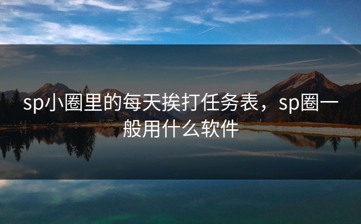 sp小圈里的每天挨打任务表,sp圈一般用什么软件 sp小圈里的每天挨打任务表,sp圈一般用什么软件
