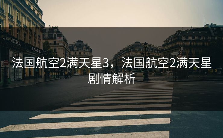 法国航空2满天星3,法国航空2满天星剧情解析 法国航空2满天星3,法国航空2满天星剧情解析