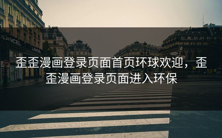 歪歪漫画登录页面首页环球欢迎,歪歪漫画登录页面进入环保 歪歪漫画登录页面首页环球欢迎,歪歪漫画登录页面进入环保