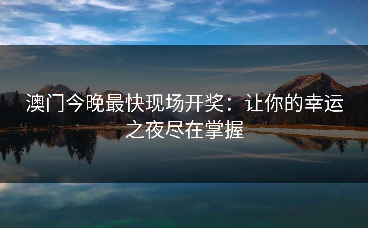 澳门今晚最快现场开奖:让你的幸运之夜尽在掌握 澳门今晚最快现场开奖:让你的幸运之夜尽在掌握