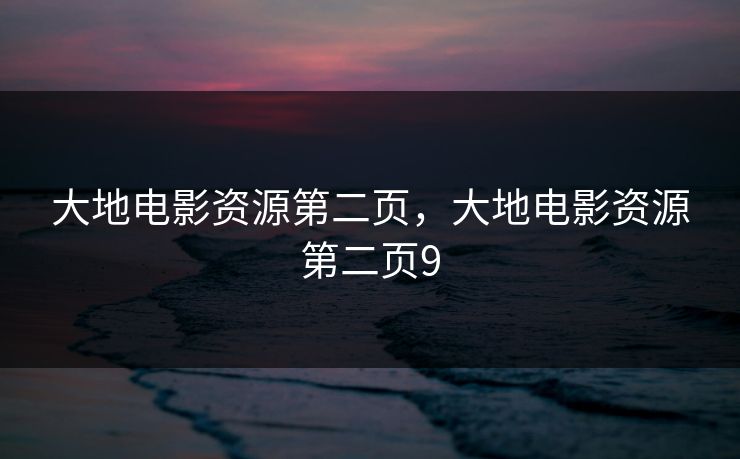 大地电影资源第二页,大地电影资源第二页9 大地电影资源第二页,大地电影资源第二页9