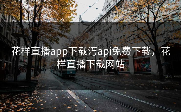 花样直播app下载汅api免费下载，花样直播下载网站