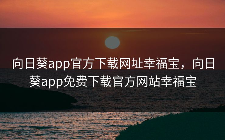 向日葵app官方下载网址幸福宝,向日葵app免费下载官方网站幸福宝 向日葵app官方下载网址幸福宝,向日葵app免费下载官方网站幸福宝