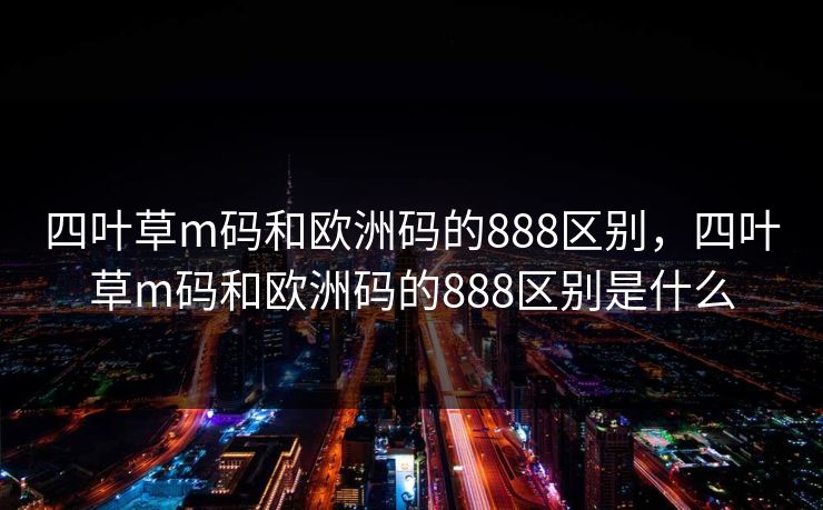 四叶草m码和欧洲码的888区别,四叶草m码和欧洲码的888区别是什么 四叶草m码和欧洲码的888区别,四叶草m码和欧洲码的888区别是什么