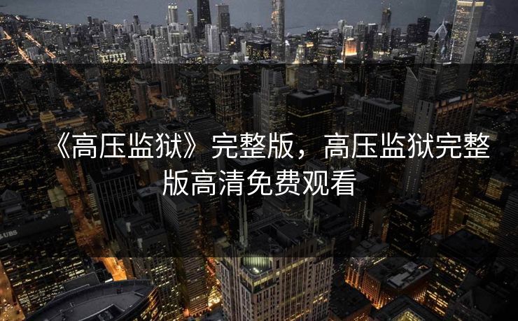 《高压监狱》完整版，高压监狱完整版高清免费观看