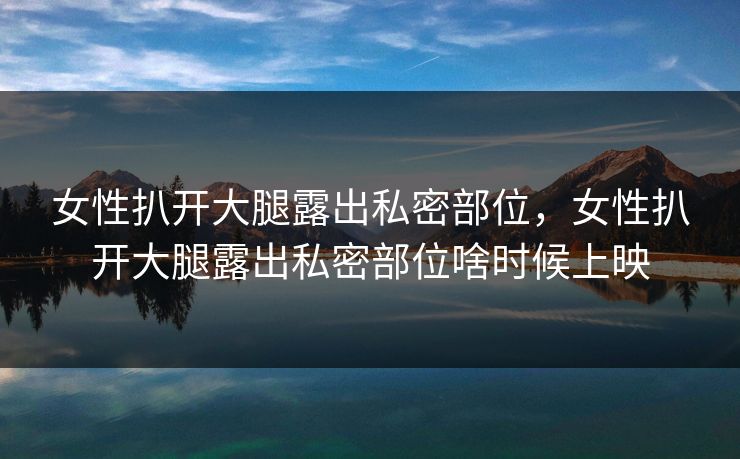 女性扒开大腿露出私密部位,女性扒开大腿露出私密部位啥时候上映 女性扒开大腿露出私密部位,女性扒开大腿露出私密部位啥时候上映