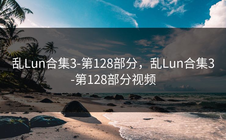 乱Lun合集3-第128部分，乱Lun合集3-第128部分视频