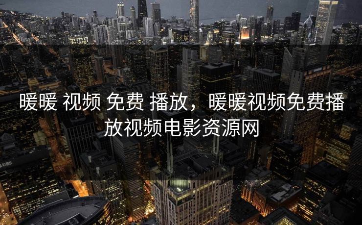暖暖 视频 免费 播放,暖暖视频免费播放视频电影资源网 暖暖 视频 免费 播放,暖暖视频免费播放视频电影资源网