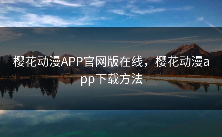樱花动漫APP官网版在线,樱花动漫app下载方法 樱花动漫APP官网版在线,樱花动漫app下载方法