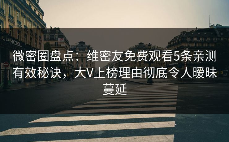 微密圈盘点:维密友免费观看5条亲测有效秘诀,大V上榜理由彻底令人暧昧蔓延 微密圈盘点:维密友免费观看5条亲测有效秘诀,大V上榜理由彻底令人暧昧蔓延