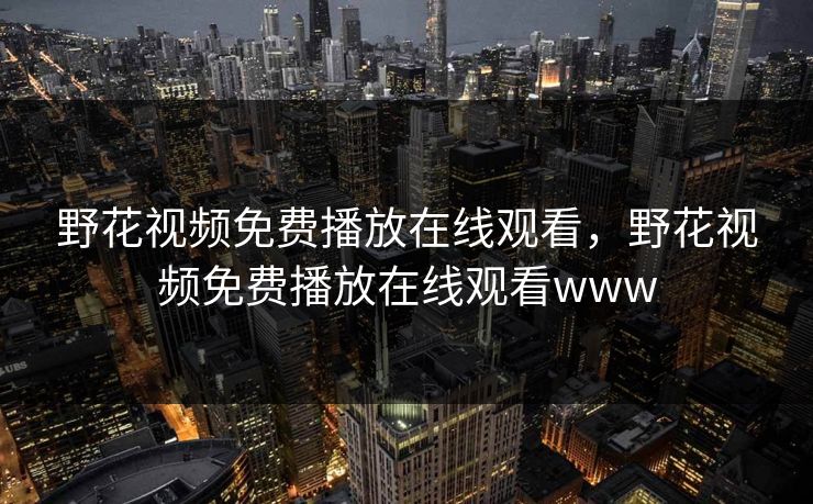 野花视频免费播放在线观看,野花视频免费播放在线观看www 野花视频免费播放在线观看,野花视频免费播放在线观看www
