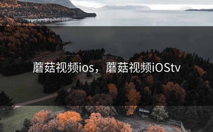 蘑菇视频ios，蘑菇视频iOStv