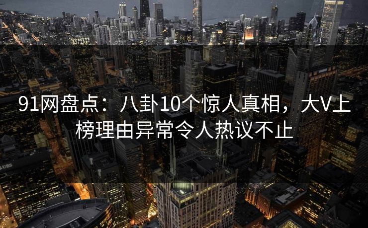 91网盘点:八卦10个惊人真相,大V上榜理由异常令人热议不止 91网盘点:八卦10个惊人真相,大V上榜理由异常令人热议不止