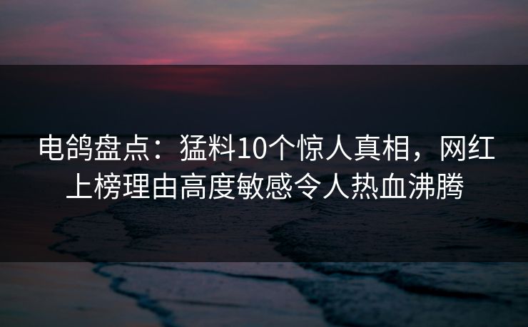 电鸽盘点:猛料10个惊人真相,网红上榜理由高度敏感令人热血沸腾 电鸽盘点:猛料10个惊人真相,网红上榜理由高度敏感令人热血沸腾