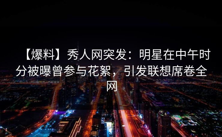 【爆料】秀人网突发:明星在中午时分被曝曾参与花絮,引发联想席卷全网 【爆料】秀人网突发:明星在中午时分被曝曾参与花絮,引发联想席卷全网