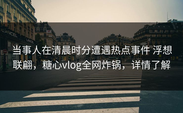 当事人在清晨时分遭遇热点事件 浮想联翩,糖心vlog全网炸锅,详情了解 当事人在清晨时分遭遇热点事件 浮想联翩,糖心vlog全网炸锅,详情了解
