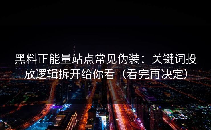 黑料正能量站点常见伪装：关键词投放逻辑拆开给你看（看完再决定）
