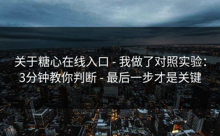 关于糖心在线入口 - 我做了对照实验：3分钟教你判断 - 最后一步才是关键