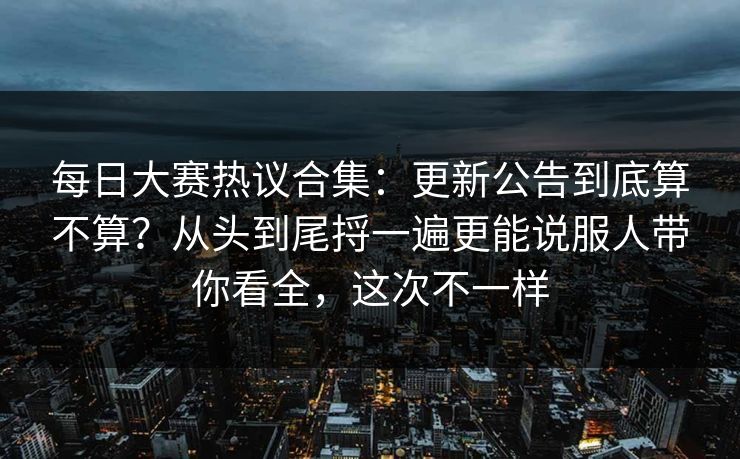 每日大赛热议合集:更新公告到底算不算?从头到尾捋一遍更能说服人带你看全,这次不一样 每日大赛热议合集:更新公告到底算不算?从头到尾捋一遍更能说服人带你看全,这次不一样