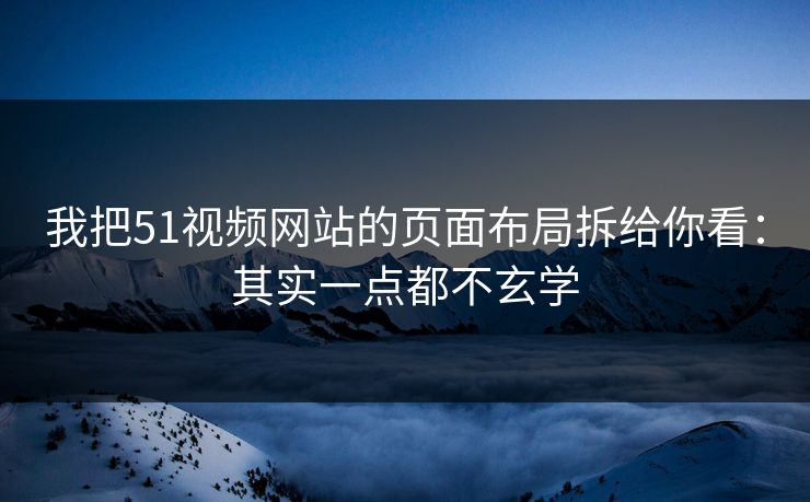我把51视频网站的页面布局拆给你看：其实一点都不玄学