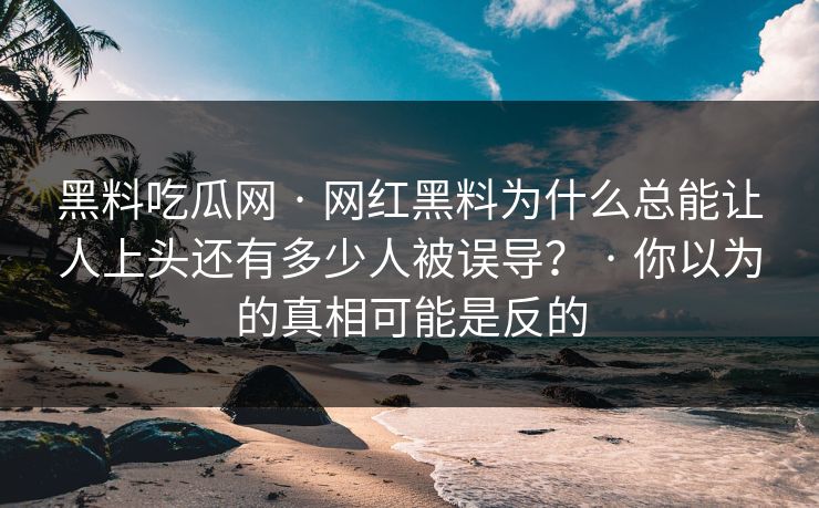 黑料吃瓜网 · 网红黑料为什么总能让人上头还有多少人被误导? · 你以为的真相可能是反的 黑料吃瓜网 · 网红黑料为什么总能让人上头还有多少人被误导? · 你以为的真相可能是反的