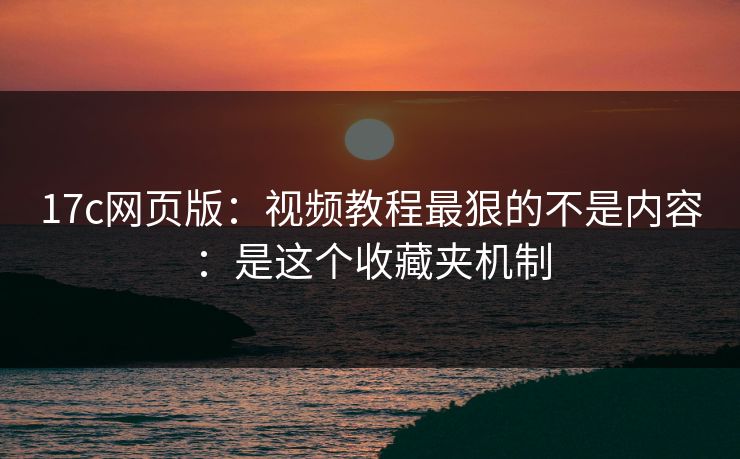 17c网页版:视频教程最狠的不是内容:是这个收藏夹机制 17c网页版:视频教程最狠的不是内容:是这个收藏夹机制