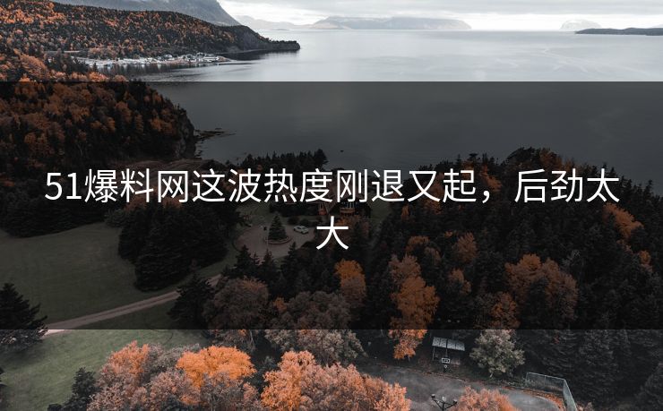 51爆料网这波热度刚退又起,后劲太大 51爆料网这波热度刚退又起,后劲太大